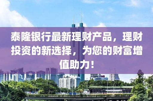 泰隆銀行最新理財產(chǎn)品，理財投資的新選擇，為您的財富增值助力！