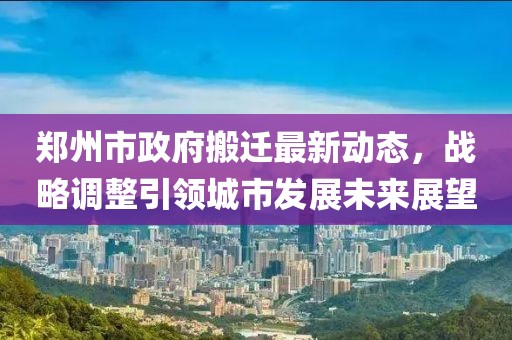 鄭州市政府搬遷最新動(dòng)態(tài)，戰(zhàn)略調(diào)整引領(lǐng)城市發(fā)展未來(lái)展望