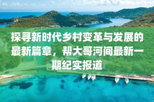 探尋新時代鄉(xiāng)村變革與發(fā)展的最新篇章，幫大哥河間最新一期紀實報道