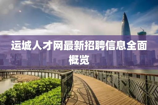 運(yùn)城人才網(wǎng)最新招聘信息全面概覽
