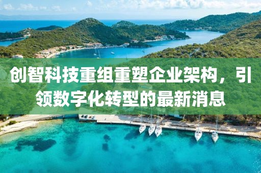 創(chuàng)智科技重組重塑企業(yè)架構(gòu)，引領(lǐng)數(shù)字化轉(zhuǎn)型的最新消息