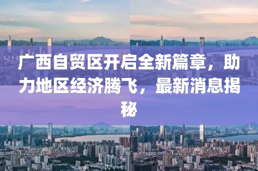 廣西自貿(mào)區(qū)開啟全新篇章，助力地區(qū)經(jīng)濟騰飛，最新消息揭秘