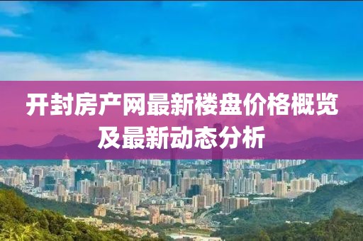 開封房產(chǎn)網(wǎng)最新樓盤價(jià)格概覽及最新動(dòng)態(tài)分析