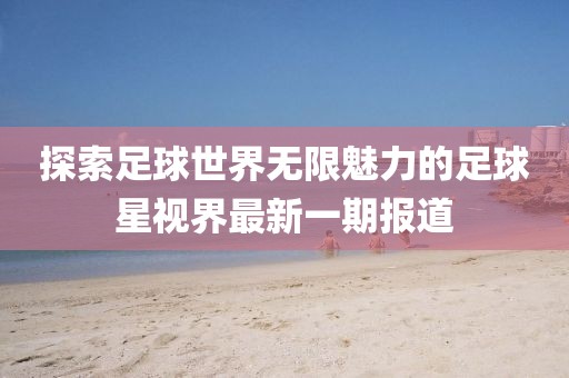探索足球世界無(wú)限魅力的足球星視界最新一期報(bào)道