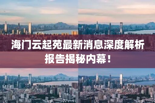 海門云起苑最新消息深度解析報告揭秘內幕！