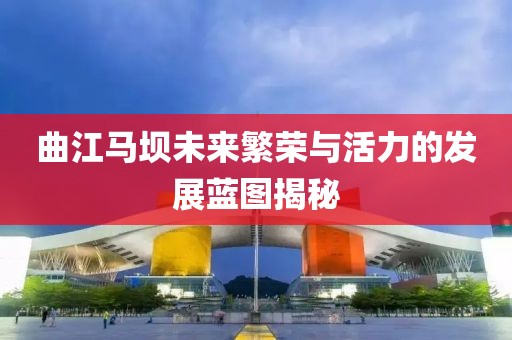 曲江馬壩未來繁榮與活力的發(fā)展藍(lán)圖揭秘