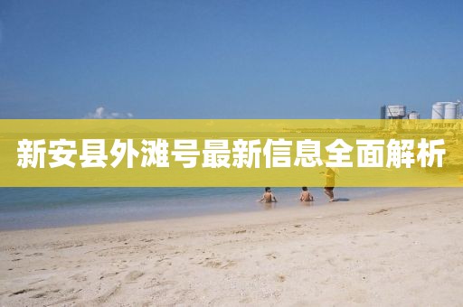 新安縣外灘號(hào)最新信息全面解析
