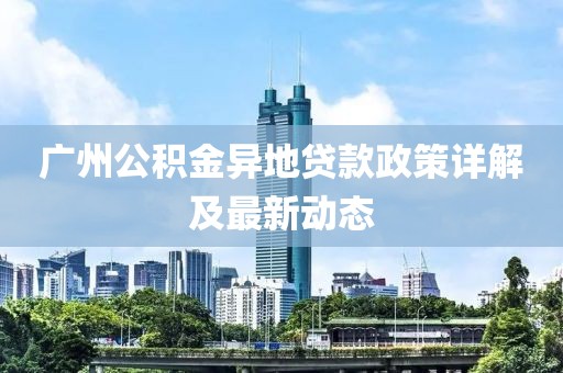 廣州公積金異地貸款政策詳解及最新動態(tài)