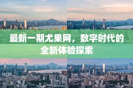 最新一期尤果網(wǎng)，數(shù)字時(shí)代的全新體驗(yàn)探索