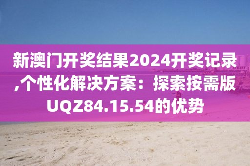 新澳門開獎結(jié)果2024開獎記錄,個性化解決方案：探索按需版UQZ84.15.54的優(yōu)勢