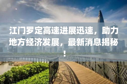 江門羅定高速進(jìn)展迅速，助力地方經(jīng)濟(jì)發(fā)展，最新消息揭秘！