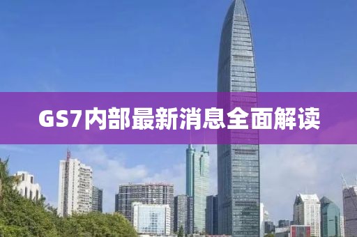 GS7內(nèi)部最新消息全面解讀