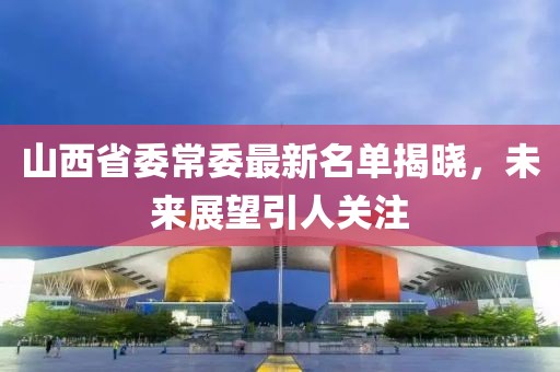 山西省委常委最新名單揭曉，未來展望引人關(guān)注