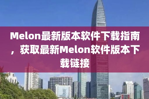 Melon最新版本軟件下載指南，獲取最新Melon軟件版本下載鏈接