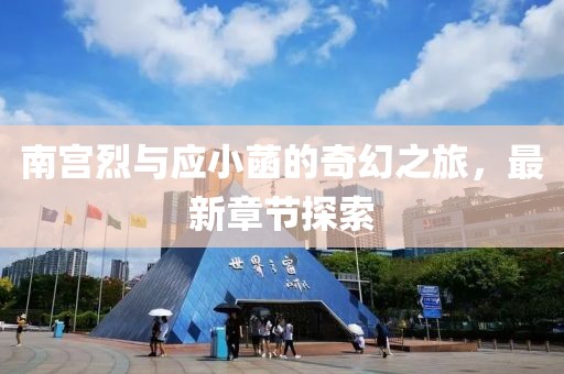 南宮烈與應(yīng)小菡的奇幻之旅，最新章節(jié)探索