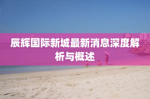 辰輝國際新城最新消息深度解析與概述