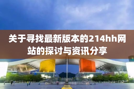 關于尋找最新版本的214hh網(wǎng)站的探討與資訊分享