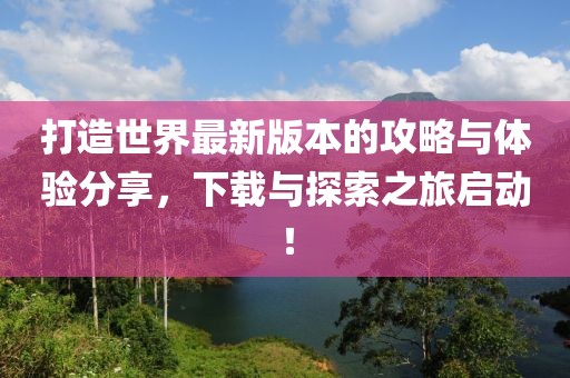 打造世界最新版本的攻略與體驗(yàn)分享，下載與探索之旅啟動(dòng)！