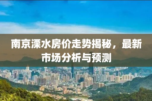 南京溧水房價(jià)走勢揭秘，最新市場分析與預(yù)測