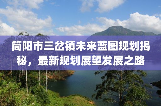 簡(jiǎn)陽市三岔鎮(zhèn)未來藍(lán)圖規(guī)劃揭秘，最新規(guī)劃展望發(fā)展之路