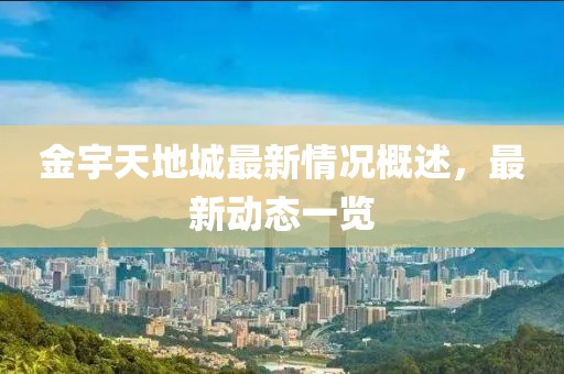 金宇天地城最新情況概述，最新動態(tài)一覽