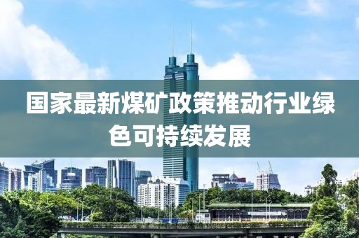 國家最新煤礦政策推動行業(yè)綠色可持續(xù)發(fā)展