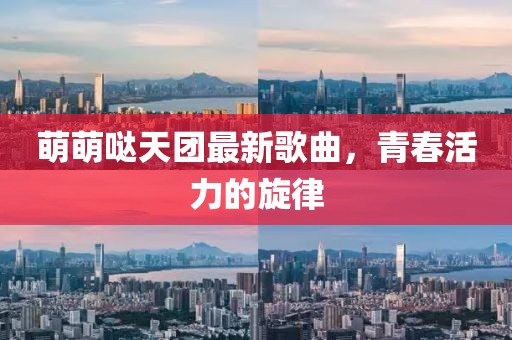 萌萌噠天團最新歌曲，青春活力的旋律