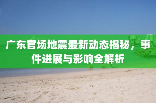廣東官場地震最新動態(tài)揭秘，事件進展與影響全解析