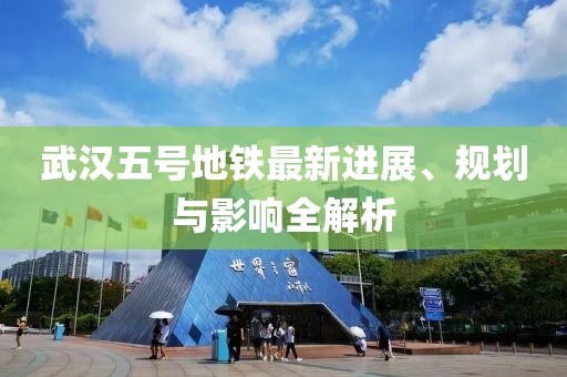 武漢五號(hào)地鐵最新進(jìn)展、規(guī)劃與影響全解析