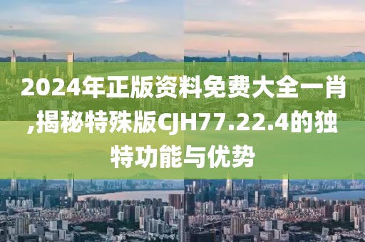2024年正版資料免費(fèi)大全一肖,揭秘特殊版CJH77.22.4的獨(dú)特功能與優(yōu)勢