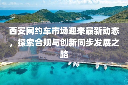 西安網(wǎng)約車市場迎來最新動態(tài)，探索合規(guī)與創(chuàng)新同步發(fā)展之路