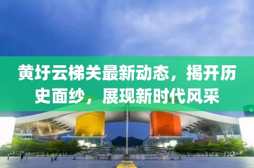 黃圩云梯關(guān)最新動態(tài)，揭開歷史面紗，展現(xiàn)新時代風(fēng)采