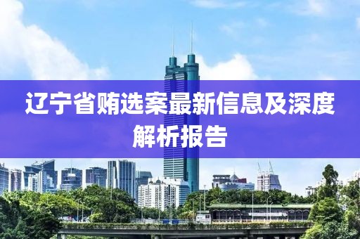 遼寧省賄選案最新信息及深度解析報(bào)告