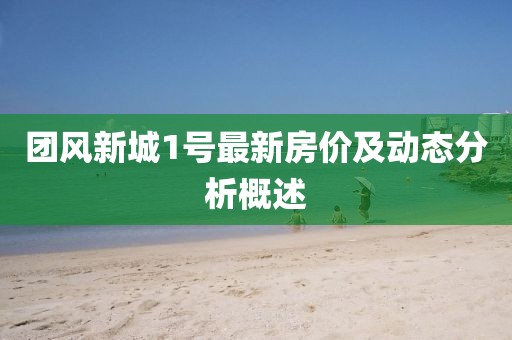 團(tuán)風(fēng)新城1號(hào)最新房?jī)r(jià)及動(dòng)態(tài)分析概述