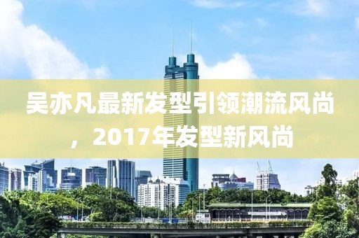 吳亦凡最新發(fā)型引領(lǐng)潮流風尚，2017年發(fā)型新風尚