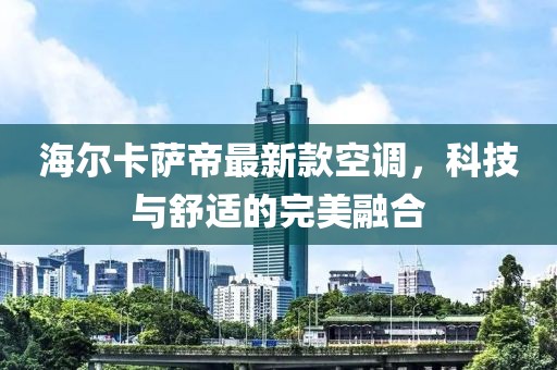 海爾卡薩帝最新款空調(diào)，科技與舒適的完美融合