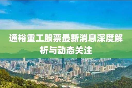 通裕重工股票最新消息深度解析與動態(tài)關注