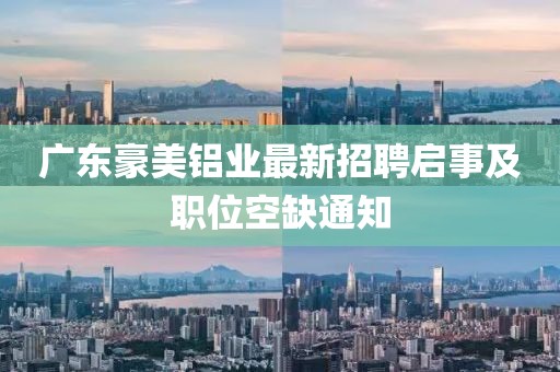 廣東豪美鋁業(yè)最新招聘啟事及職位空缺通知