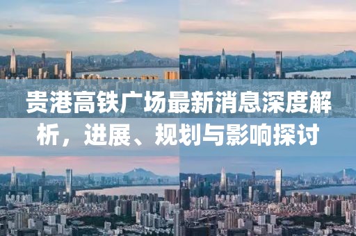 貴港高鐵廣場最新消息深度解析，進展、規(guī)劃與影響探討