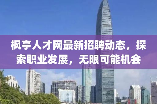 楓亭人才網(wǎng)最新招聘動態(tài)，探索職業(yè)發(fā)展，無限可能機會