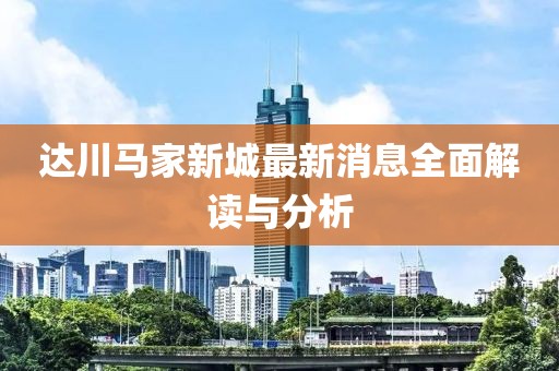 達(dá)川馬家新城最新消息全面解讀與分析