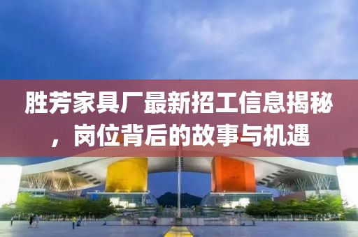 勝芳家具廠最新招工信息揭秘，崗位背后的故事與機(jī)遇