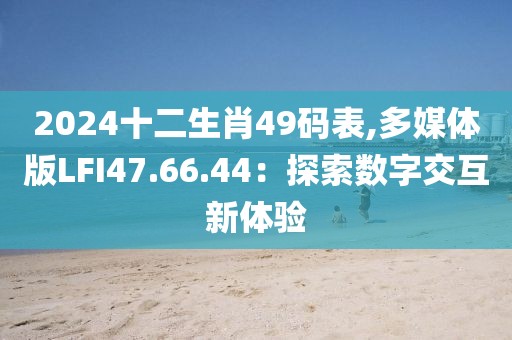 2024十二生肖49碼表,多媒體版LFI47.66.44：探索數(shù)字交互新體驗