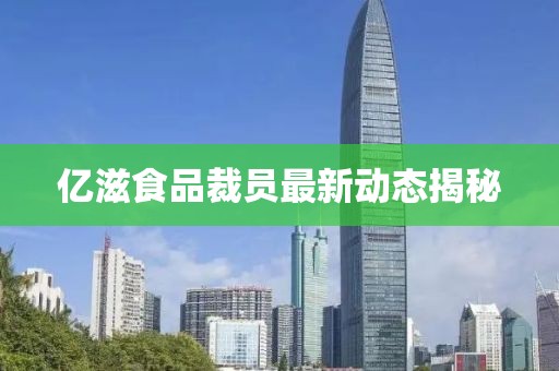 億滋食品裁員最新動態(tài)揭秘