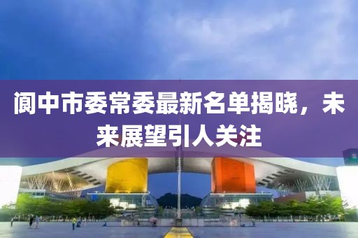 閬中市委常委最新名單揭曉，未來展望引人關(guān)注