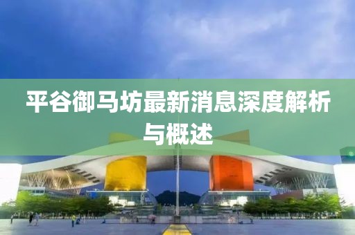 平谷御馬坊最新消息深度解析與概述