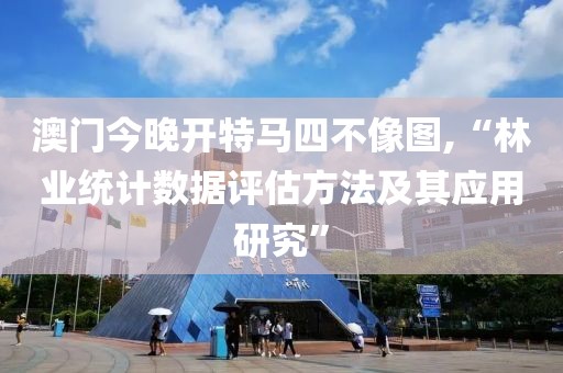 澳門今晚開特馬四不像圖,“林業(yè)統(tǒng)計(jì)數(shù)據(jù)評(píng)估方法及其應(yīng)用研究”