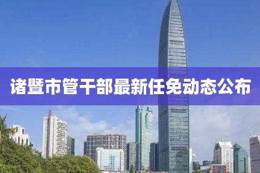 諸暨市管干部最新任免動(dòng)態(tài)公布
