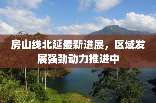 房山線北延最新進展，區(qū)域發(fā)展強勁動力推進中