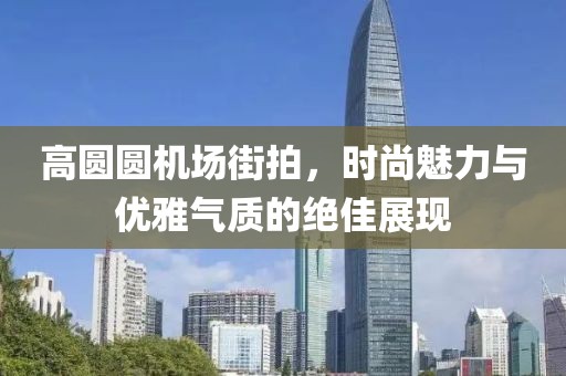 高圓圓機(jī)場街拍，時(shí)尚魅力與優(yōu)雅氣質(zhì)的絕佳展現(xiàn)